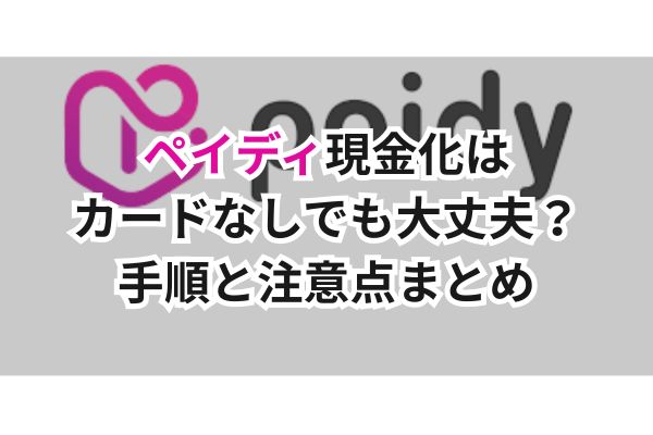 ペイディ現金化はカードなしでも大丈夫？手順と注意点まとめ