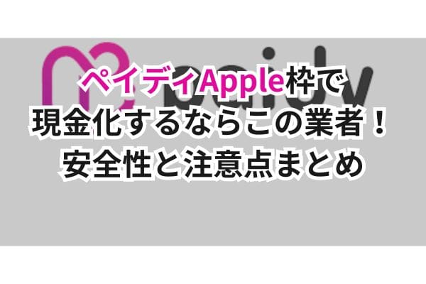 ペイディApple枠で現金化するならこの業者!安全性と注意点まとめ